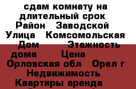 сдам комнату на длительный срок › Район ­ Заводской › Улица ­ Комсомольская › Дом ­ 88 › Этажность дома ­ 5 › Цена ­ 5 500 - Орловская обл., Орел г. Недвижимость » Квартиры аренда   . Орловская обл.